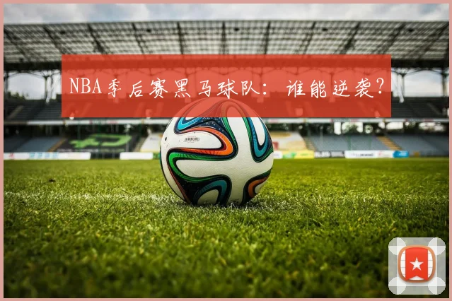 NBA季后赛黑马球队:谁能逆袭?