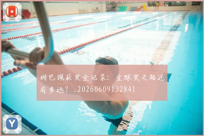 姆巴佩获奖全记录：金球奖之路还有多远？_20260609132841