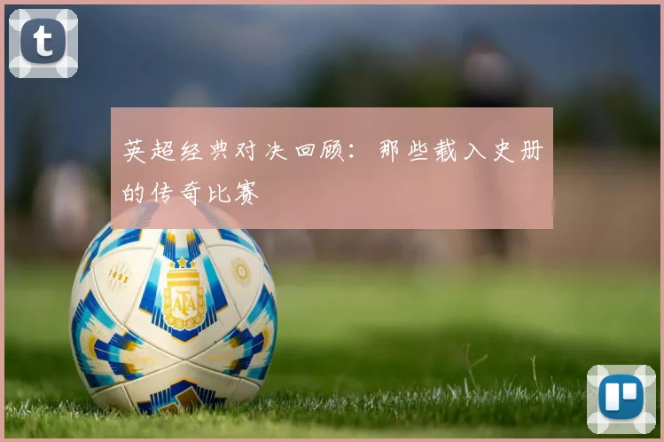 英超经典对决回顾：那些载入史册的传奇比赛