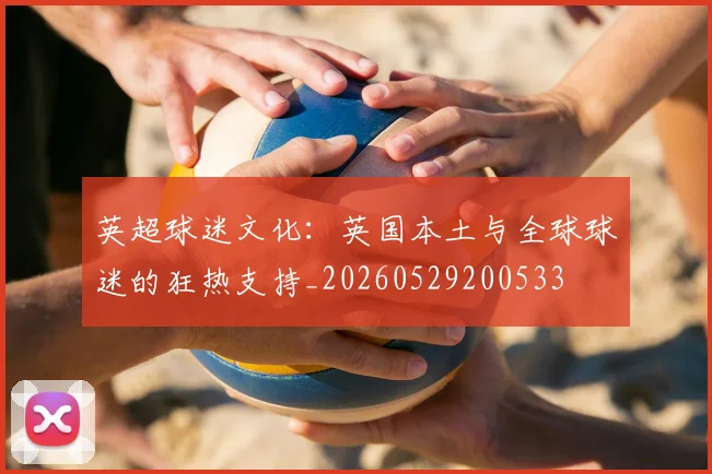 英超球迷文化：英国本土与全球球迷的狂热支持_20260529200533