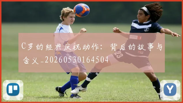 C罗的经典庆祝动作:背后的故事与含义_20260530164504