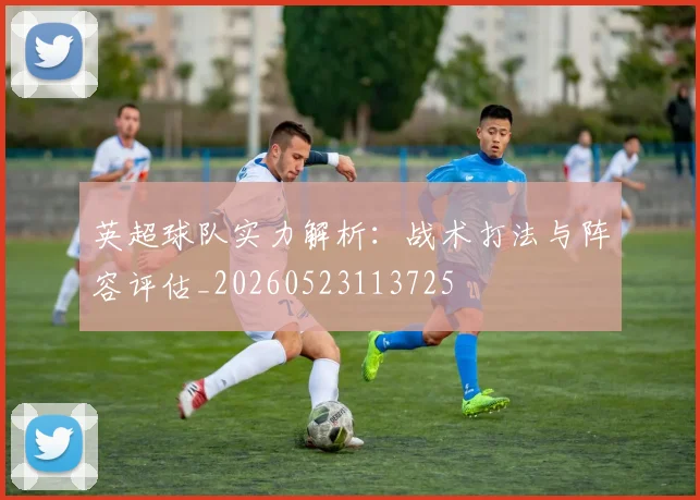 英超球队实力解析:战术打法与阵容评估_20260523113725
