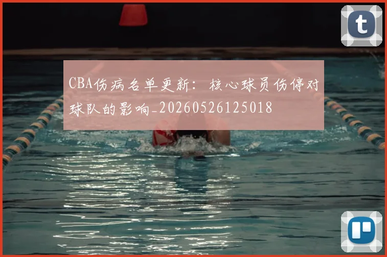 CBA伤病名单更新：核心球员伤停对球队的影响_20260526125018