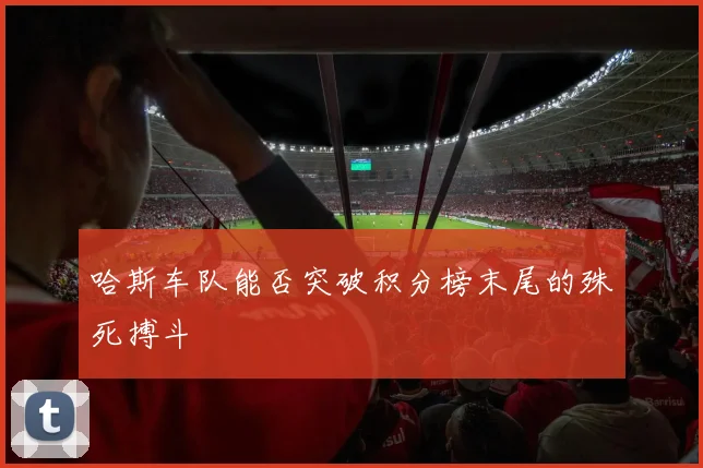 哈斯车队能否突破积分榜末尾的殊死搏斗