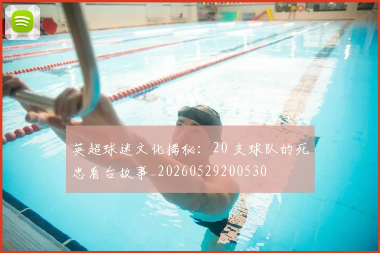 英超球迷文化揭秘：20 支球队的死忠看台故事_20260529200530