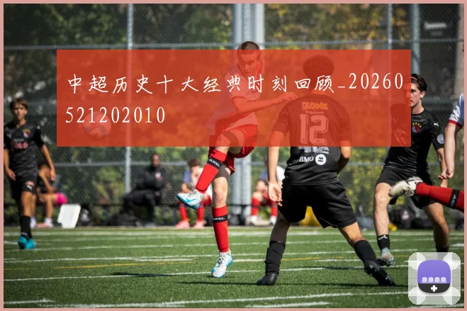 中超历史十大经典时刻回顾_20260521202010