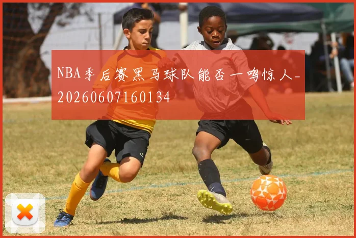 NBA季后赛黑马球队能否一鸣惊人_20260607160134