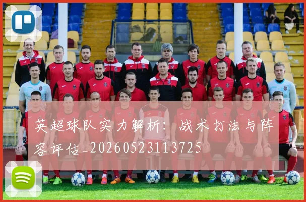 英超球队实力解析：战术打法与阵容评估_20260523113725