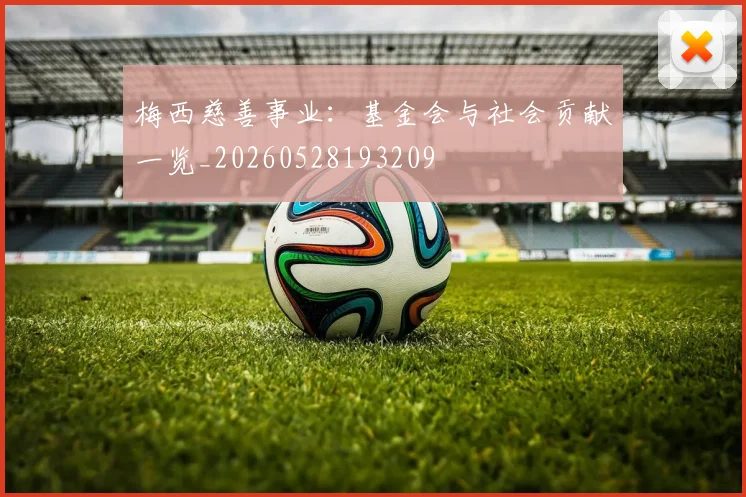 梅西慈善事业:基金会与社会贡献一览_20260528193209