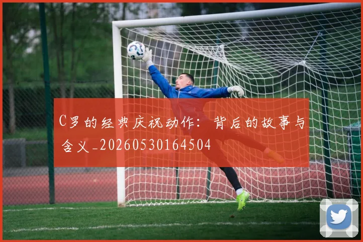 C罗的经典庆祝动作:背后的故事与含义_20260530164504