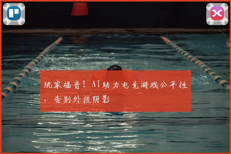 玩家福音！AI助力电竞游戏公平性，告别外挂阴影