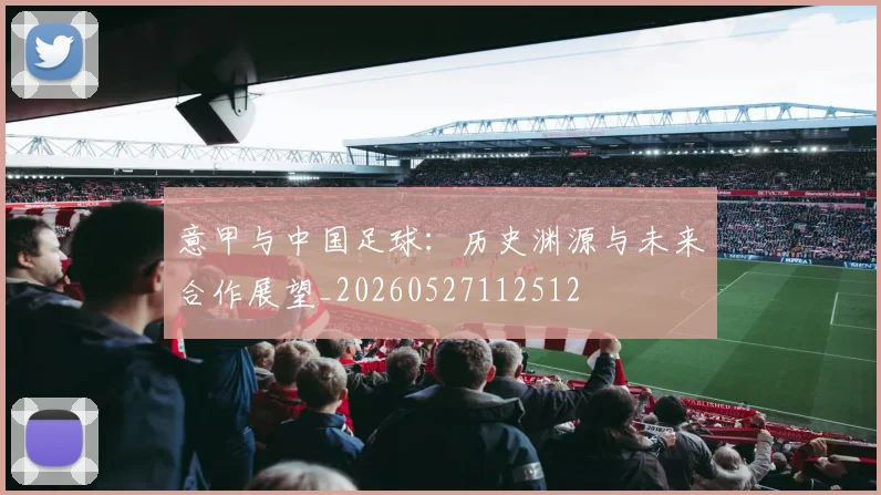 意甲与中国足球:历史渊源与未来合作展望_20260527112512