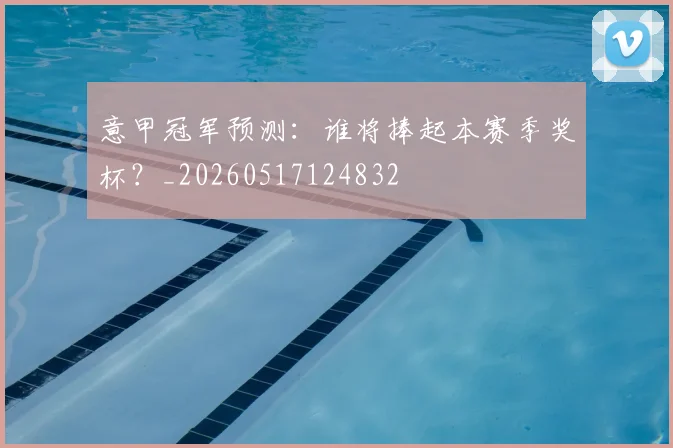 意甲冠军预测：谁将捧起本赛季奖杯？_20260517124832