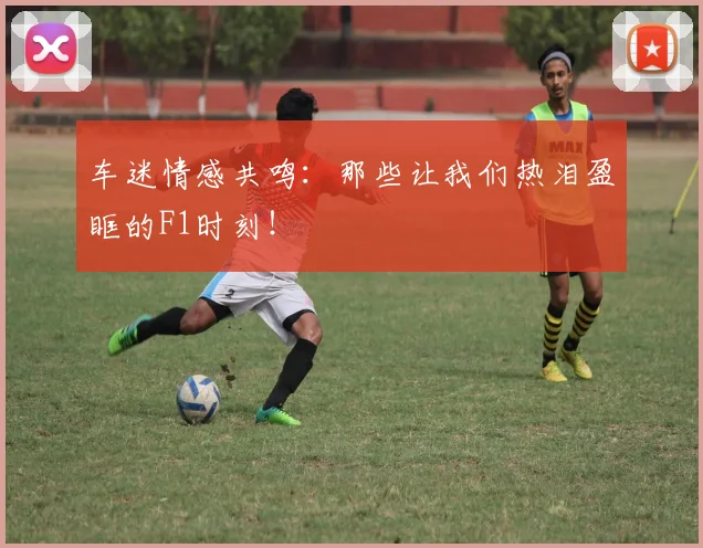 车迷情感共鸣:那些让我们热泪盈眶的F1时刻!